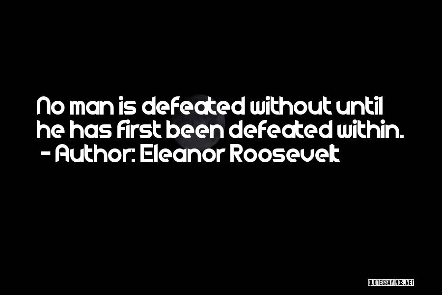 Eleanor Roosevelt Quotes: No Man Is Defeated Without Until He Has First Been Defeated Within.