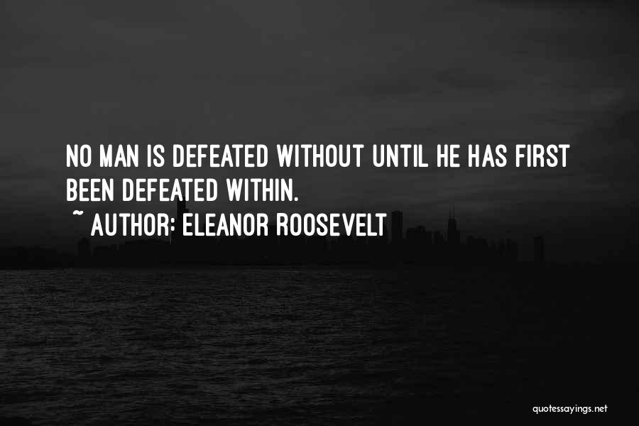 Eleanor Roosevelt Quotes: No Man Is Defeated Without Until He Has First Been Defeated Within.