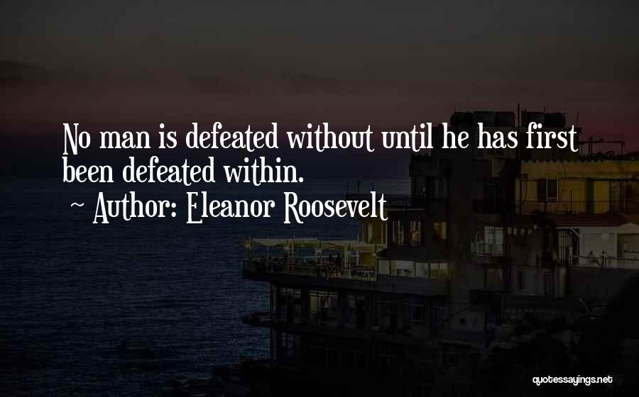 Eleanor Roosevelt Quotes: No Man Is Defeated Without Until He Has First Been Defeated Within.