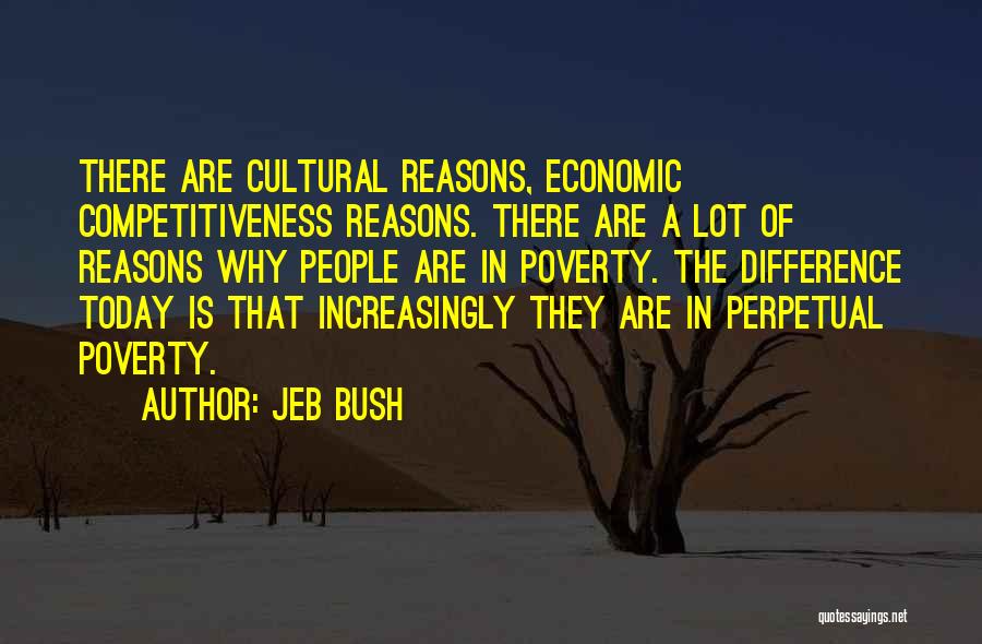 Jeb Bush Quotes: There Are Cultural Reasons, Economic Competitiveness Reasons. There Are A Lot Of Reasons Why People Are In Poverty. The Difference