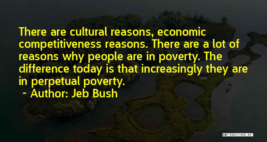 Jeb Bush Quotes: There Are Cultural Reasons, Economic Competitiveness Reasons. There Are A Lot Of Reasons Why People Are In Poverty. The Difference
