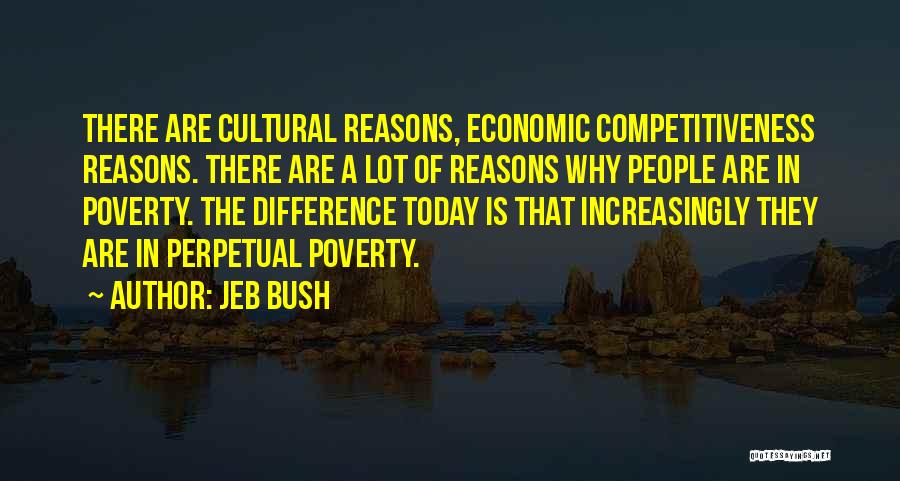 Jeb Bush Quotes: There Are Cultural Reasons, Economic Competitiveness Reasons. There Are A Lot Of Reasons Why People Are In Poverty. The Difference