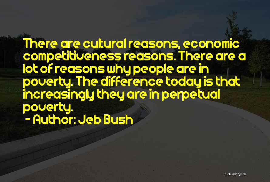 Jeb Bush Quotes: There Are Cultural Reasons, Economic Competitiveness Reasons. There Are A Lot Of Reasons Why People Are In Poverty. The Difference