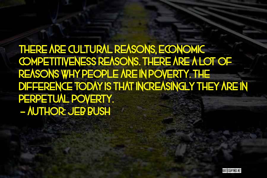 Jeb Bush Quotes: There Are Cultural Reasons, Economic Competitiveness Reasons. There Are A Lot Of Reasons Why People Are In Poverty. The Difference