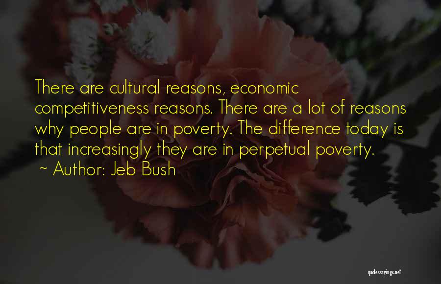 Jeb Bush Quotes: There Are Cultural Reasons, Economic Competitiveness Reasons. There Are A Lot Of Reasons Why People Are In Poverty. The Difference