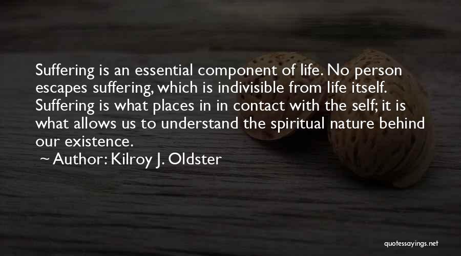 Kilroy J. Oldster Quotes: Suffering Is An Essential Component Of Life. No Person Escapes Suffering, Which Is Indivisible From Life Itself. Suffering Is What