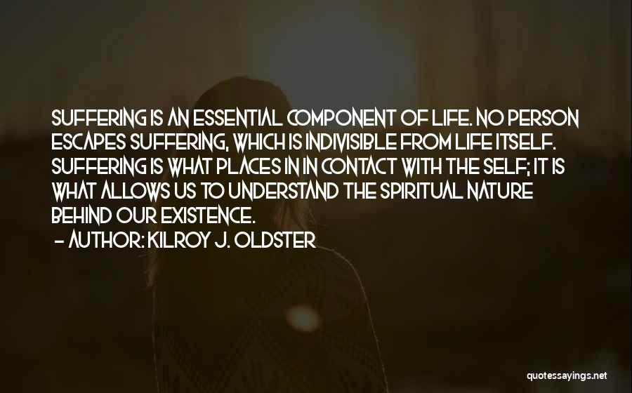 Kilroy J. Oldster Quotes: Suffering Is An Essential Component Of Life. No Person Escapes Suffering, Which Is Indivisible From Life Itself. Suffering Is What