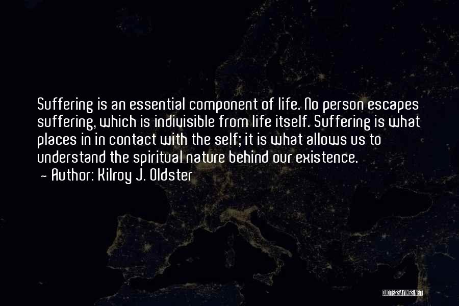 Kilroy J. Oldster Quotes: Suffering Is An Essential Component Of Life. No Person Escapes Suffering, Which Is Indivisible From Life Itself. Suffering Is What