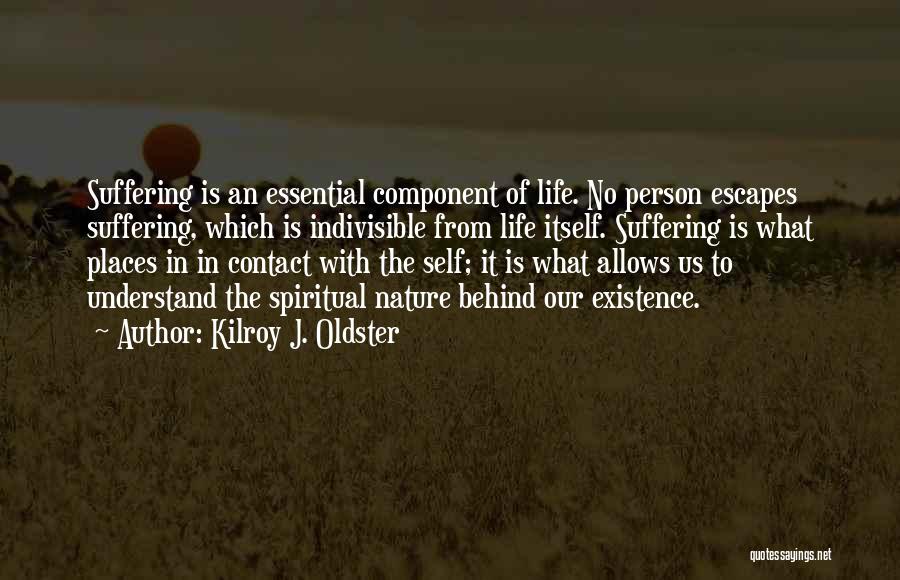 Kilroy J. Oldster Quotes: Suffering Is An Essential Component Of Life. No Person Escapes Suffering, Which Is Indivisible From Life Itself. Suffering Is What