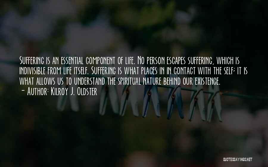 Kilroy J. Oldster Quotes: Suffering Is An Essential Component Of Life. No Person Escapes Suffering, Which Is Indivisible From Life Itself. Suffering Is What