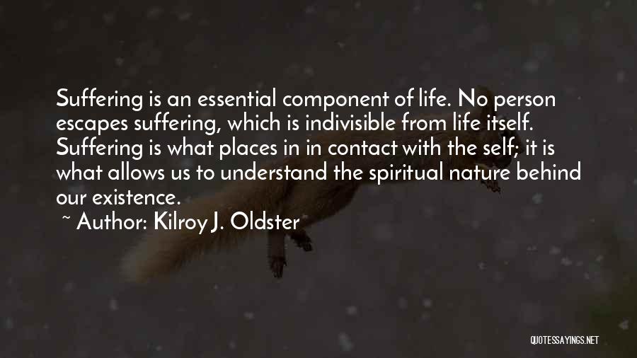 Kilroy J. Oldster Quotes: Suffering Is An Essential Component Of Life. No Person Escapes Suffering, Which Is Indivisible From Life Itself. Suffering Is What