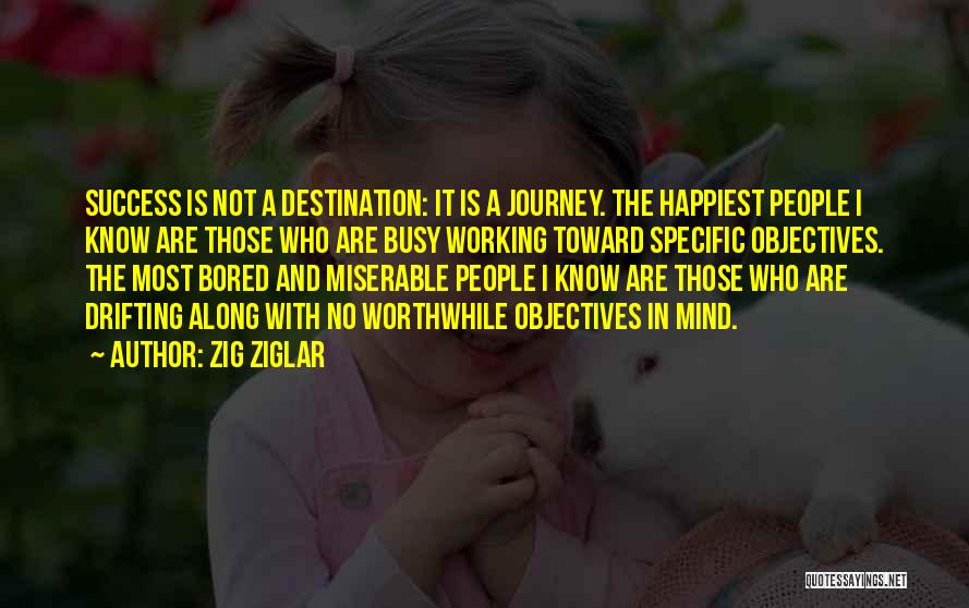 Zig Ziglar Quotes: Success Is Not A Destination: It Is A Journey. The Happiest People I Know Are Those Who Are Busy Working