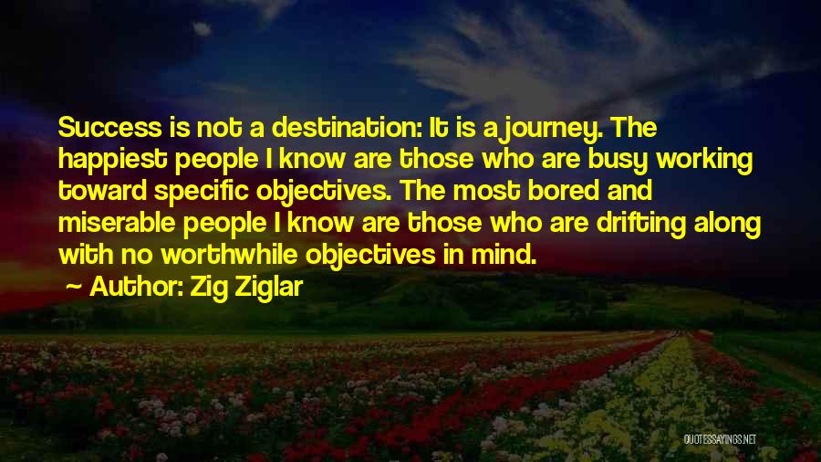 Zig Ziglar Quotes: Success Is Not A Destination: It Is A Journey. The Happiest People I Know Are Those Who Are Busy Working