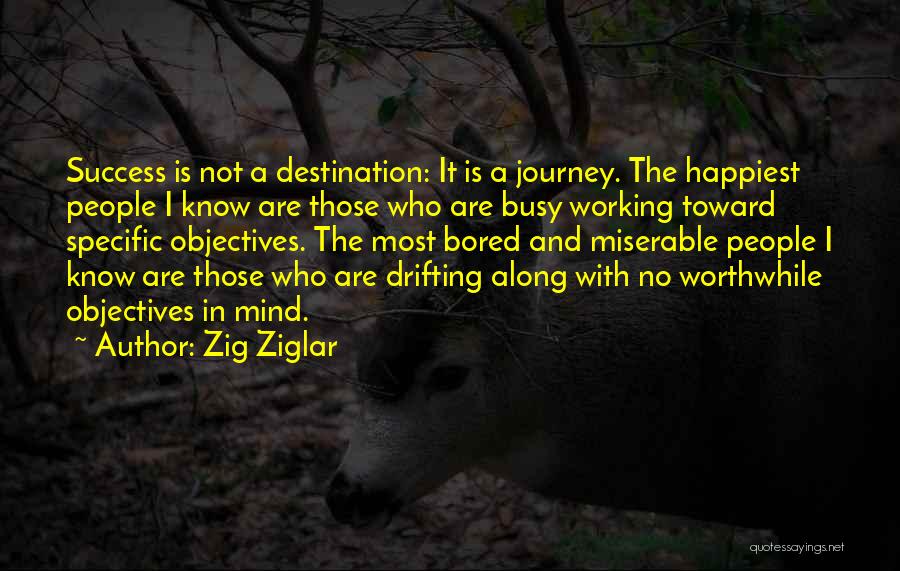 Zig Ziglar Quotes: Success Is Not A Destination: It Is A Journey. The Happiest People I Know Are Those Who Are Busy Working