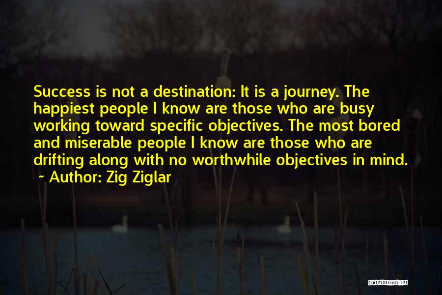 Zig Ziglar Quotes: Success Is Not A Destination: It Is A Journey. The Happiest People I Know Are Those Who Are Busy Working