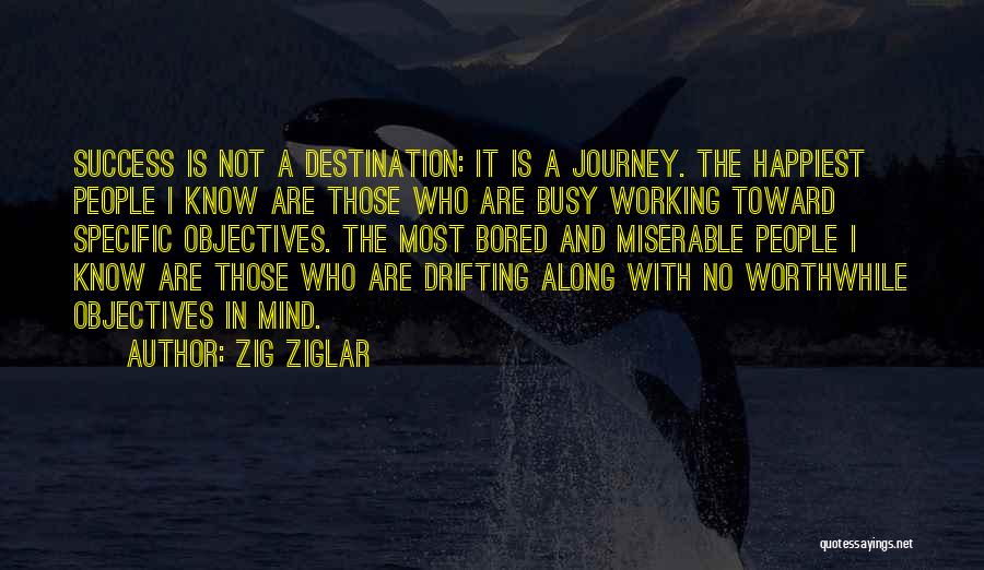 Zig Ziglar Quotes: Success Is Not A Destination: It Is A Journey. The Happiest People I Know Are Those Who Are Busy Working