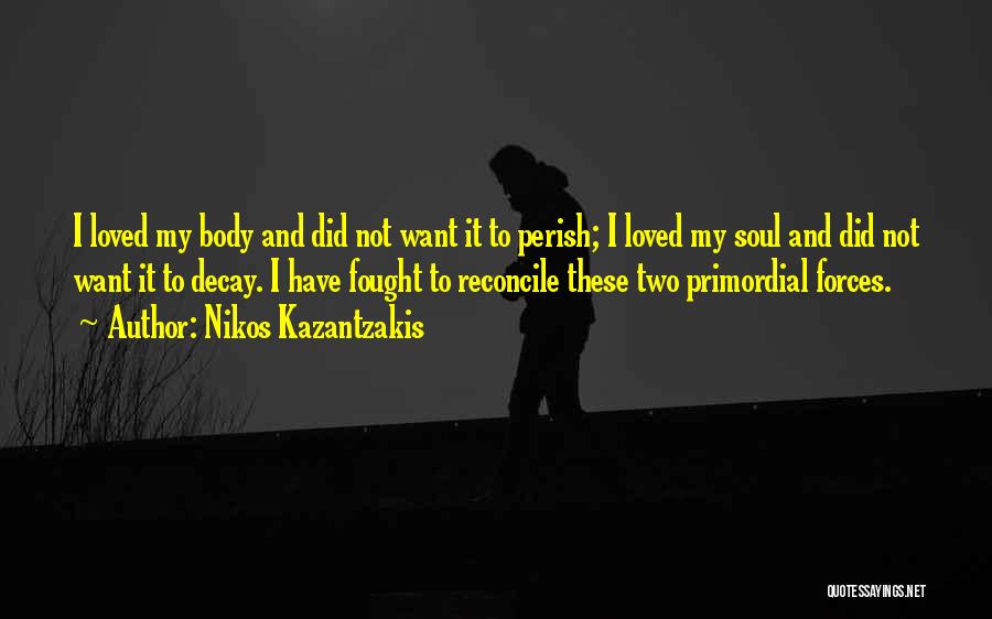 Nikos Kazantzakis Quotes: I Loved My Body And Did Not Want It To Perish; I Loved My Soul And Did Not Want It