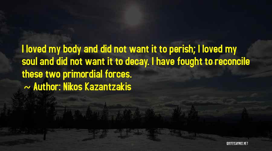 Nikos Kazantzakis Quotes: I Loved My Body And Did Not Want It To Perish; I Loved My Soul And Did Not Want It