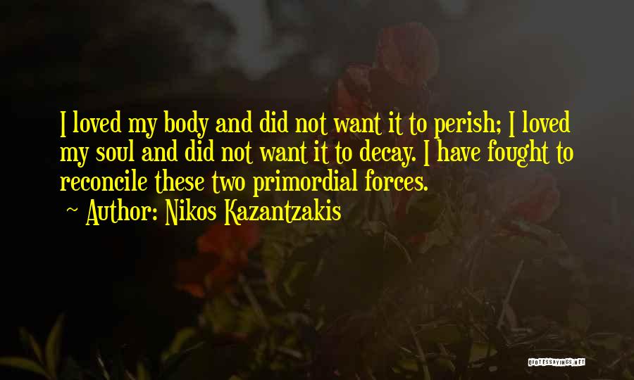 Nikos Kazantzakis Quotes: I Loved My Body And Did Not Want It To Perish; I Loved My Soul And Did Not Want It