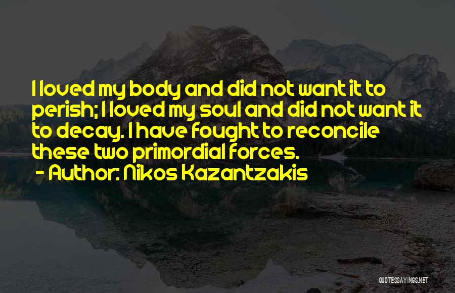 Nikos Kazantzakis Quotes: I Loved My Body And Did Not Want It To Perish; I Loved My Soul And Did Not Want It
