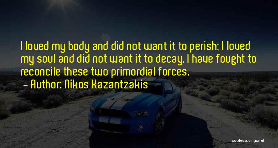 Nikos Kazantzakis Quotes: I Loved My Body And Did Not Want It To Perish; I Loved My Soul And Did Not Want It