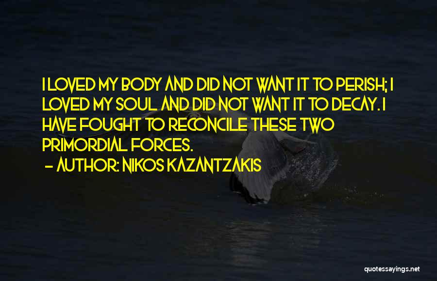 Nikos Kazantzakis Quotes: I Loved My Body And Did Not Want It To Perish; I Loved My Soul And Did Not Want It