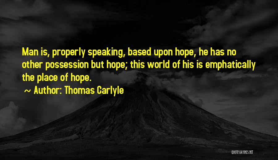 Thomas Carlyle Quotes: Man Is, Properly Speaking, Based Upon Hope, He Has No Other Possession But Hope; This World Of His Is Emphatically