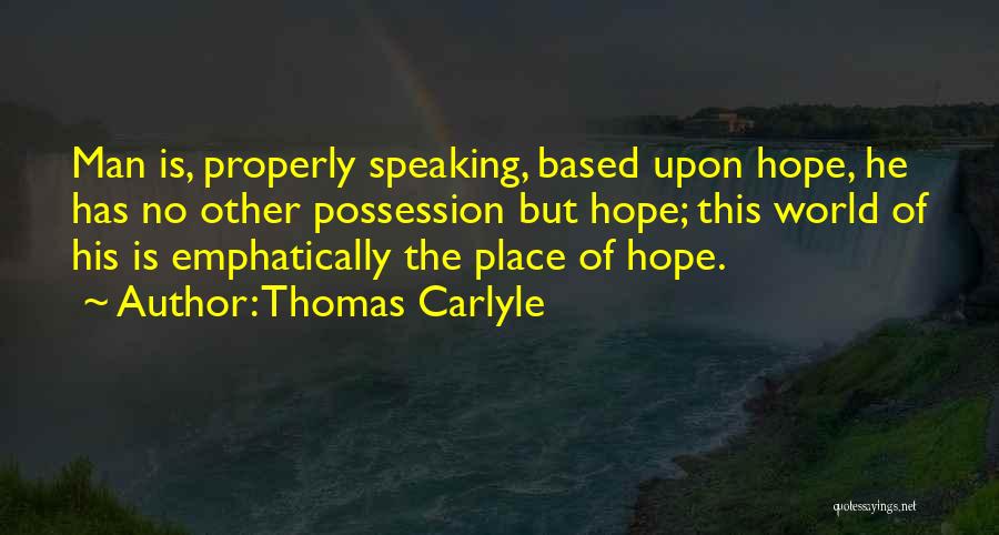 Thomas Carlyle Quotes: Man Is, Properly Speaking, Based Upon Hope, He Has No Other Possession But Hope; This World Of His Is Emphatically