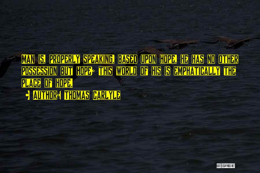 Thomas Carlyle Quotes: Man Is, Properly Speaking, Based Upon Hope, He Has No Other Possession But Hope; This World Of His Is Emphatically