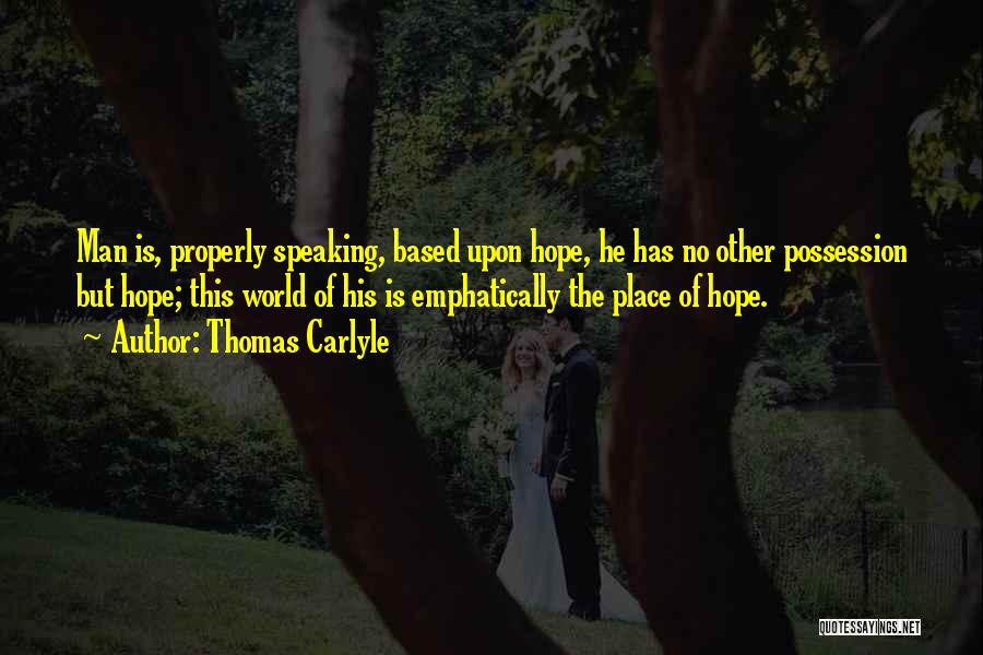 Thomas Carlyle Quotes: Man Is, Properly Speaking, Based Upon Hope, He Has No Other Possession But Hope; This World Of His Is Emphatically