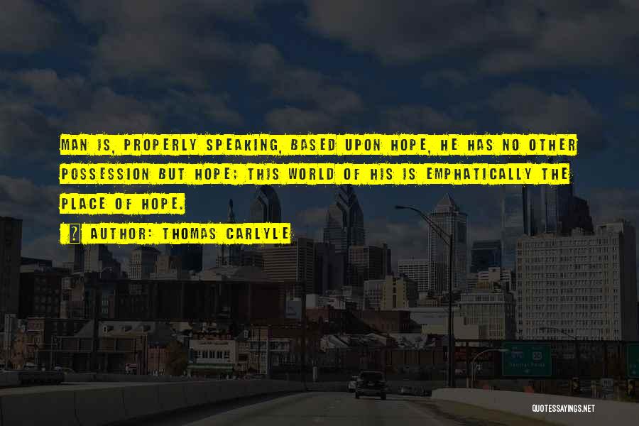 Thomas Carlyle Quotes: Man Is, Properly Speaking, Based Upon Hope, He Has No Other Possession But Hope; This World Of His Is Emphatically