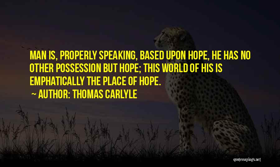 Thomas Carlyle Quotes: Man Is, Properly Speaking, Based Upon Hope, He Has No Other Possession But Hope; This World Of His Is Emphatically