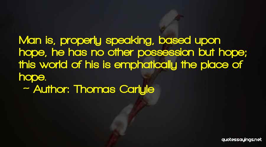 Thomas Carlyle Quotes: Man Is, Properly Speaking, Based Upon Hope, He Has No Other Possession But Hope; This World Of His Is Emphatically