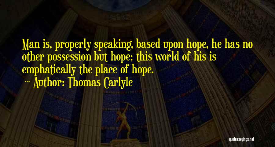 Thomas Carlyle Quotes: Man Is, Properly Speaking, Based Upon Hope, He Has No Other Possession But Hope; This World Of His Is Emphatically