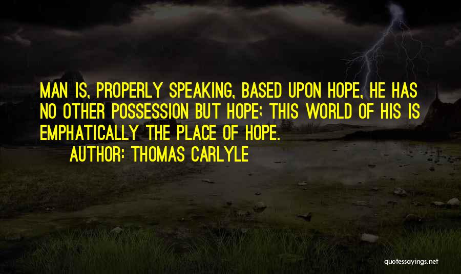 Thomas Carlyle Quotes: Man Is, Properly Speaking, Based Upon Hope, He Has No Other Possession But Hope; This World Of His Is Emphatically
