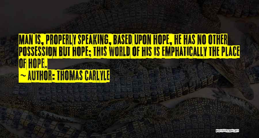 Thomas Carlyle Quotes: Man Is, Properly Speaking, Based Upon Hope, He Has No Other Possession But Hope; This World Of His Is Emphatically