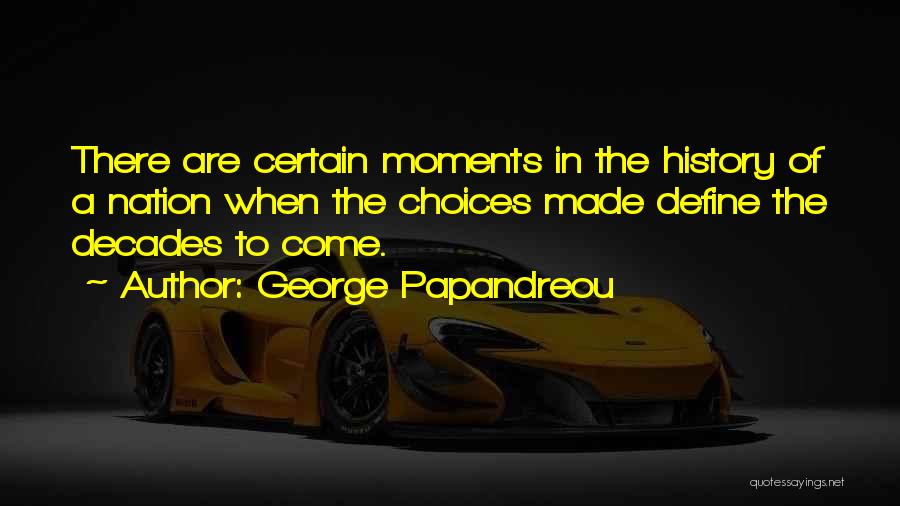 George Papandreou Quotes: There Are Certain Moments In The History Of A Nation When The Choices Made Define The Decades To Come.
