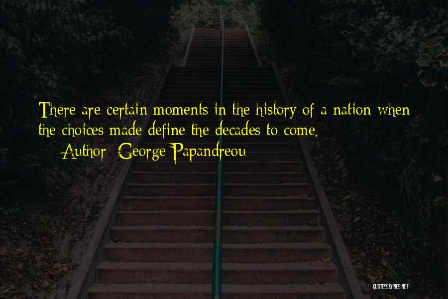 George Papandreou Quotes: There Are Certain Moments In The History Of A Nation When The Choices Made Define The Decades To Come.