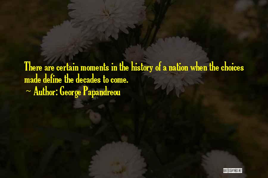 George Papandreou Quotes: There Are Certain Moments In The History Of A Nation When The Choices Made Define The Decades To Come.