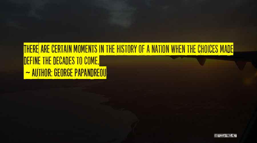 George Papandreou Quotes: There Are Certain Moments In The History Of A Nation When The Choices Made Define The Decades To Come.