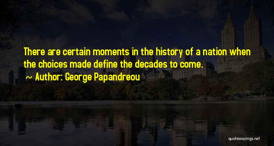 George Papandreou Quotes: There Are Certain Moments In The History Of A Nation When The Choices Made Define The Decades To Come.