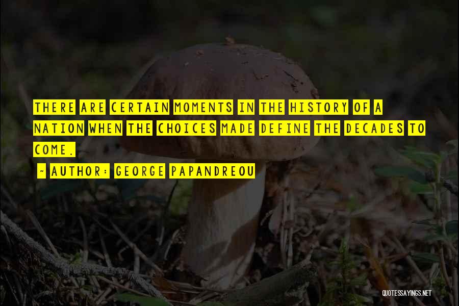 George Papandreou Quotes: There Are Certain Moments In The History Of A Nation When The Choices Made Define The Decades To Come.