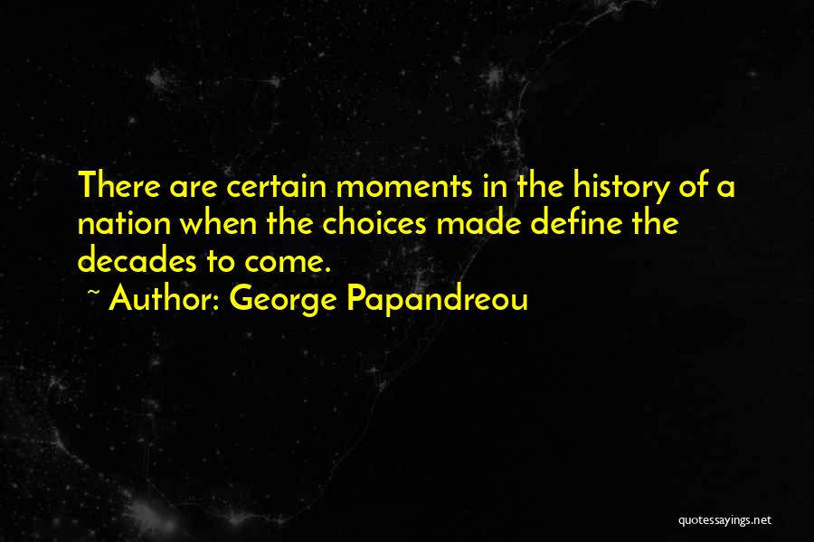 George Papandreou Quotes: There Are Certain Moments In The History Of A Nation When The Choices Made Define The Decades To Come.