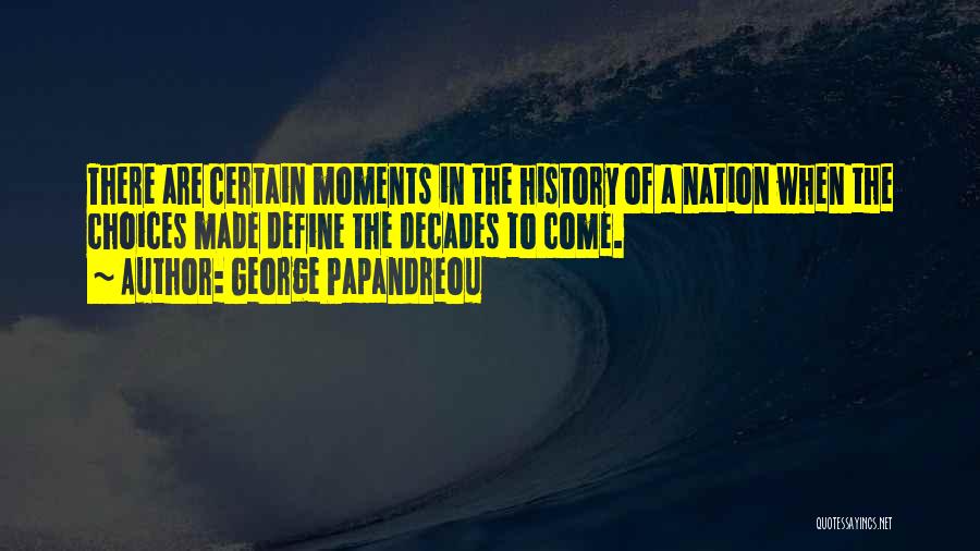 George Papandreou Quotes: There Are Certain Moments In The History Of A Nation When The Choices Made Define The Decades To Come.