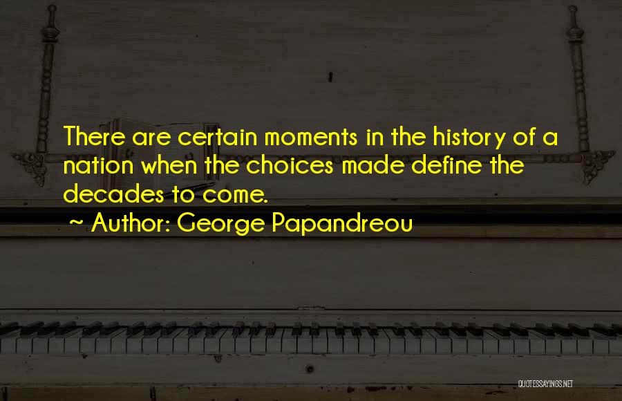 George Papandreou Quotes: There Are Certain Moments In The History Of A Nation When The Choices Made Define The Decades To Come.