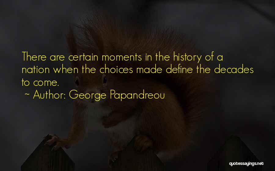 George Papandreou Quotes: There Are Certain Moments In The History Of A Nation When The Choices Made Define The Decades To Come.