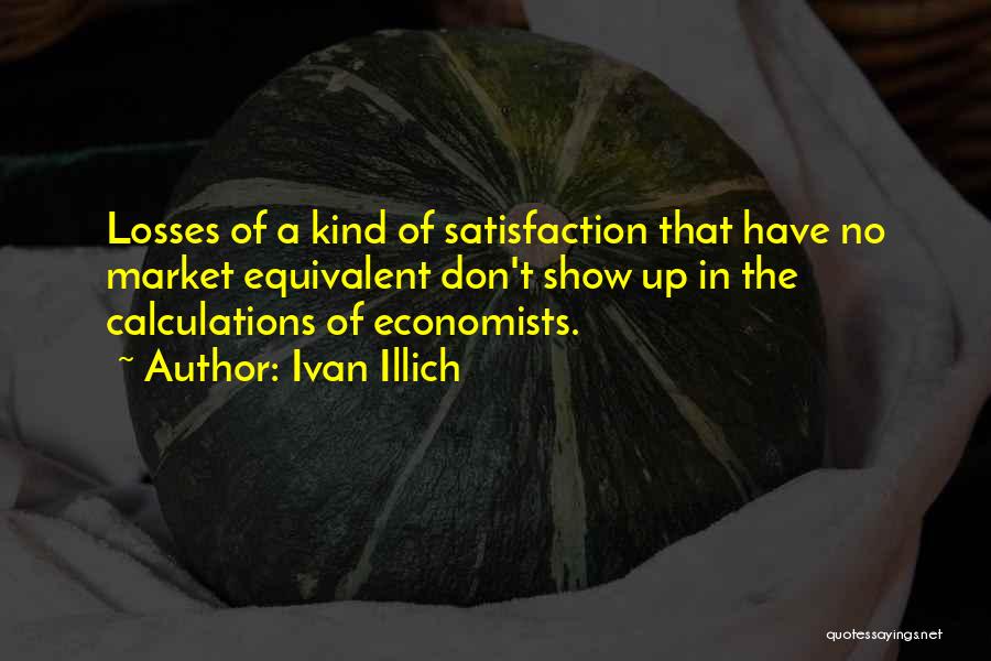 Ivan Illich Quotes: Losses Of A Kind Of Satisfaction That Have No Market Equivalent Don't Show Up In The Calculations Of Economists.