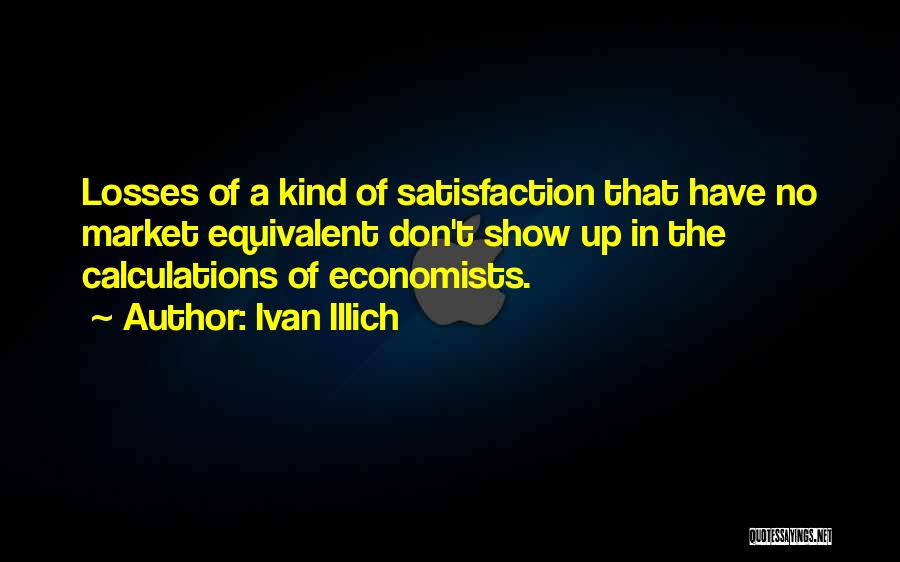 Ivan Illich Quotes: Losses Of A Kind Of Satisfaction That Have No Market Equivalent Don't Show Up In The Calculations Of Economists.