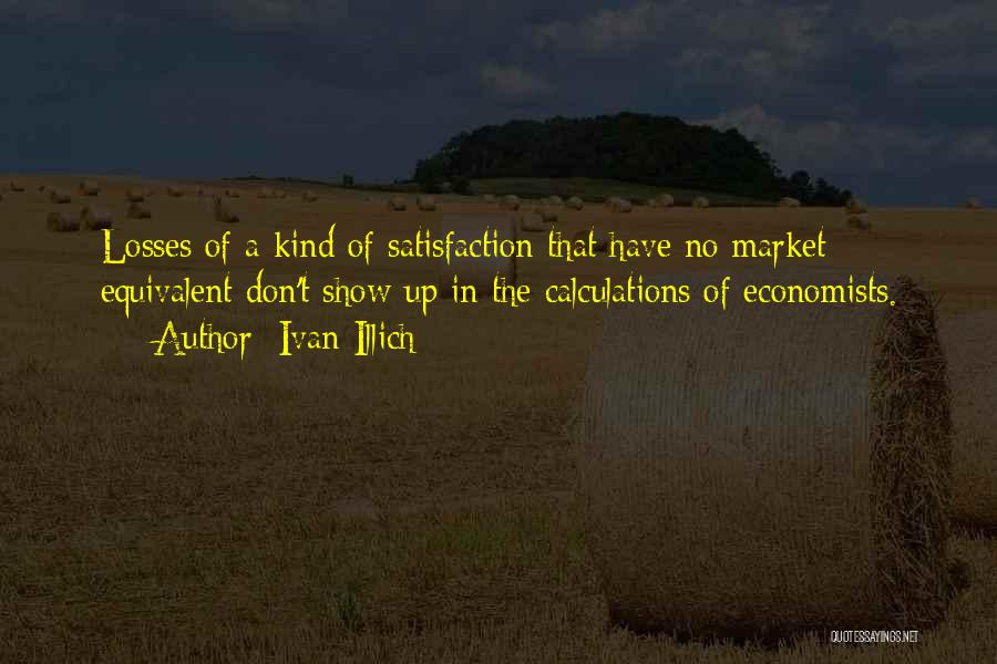 Ivan Illich Quotes: Losses Of A Kind Of Satisfaction That Have No Market Equivalent Don't Show Up In The Calculations Of Economists.