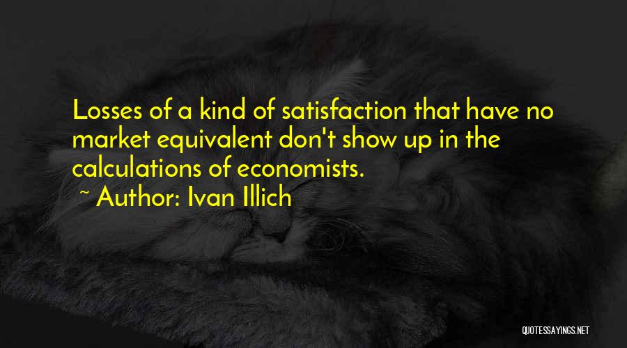 Ivan Illich Quotes: Losses Of A Kind Of Satisfaction That Have No Market Equivalent Don't Show Up In The Calculations Of Economists.